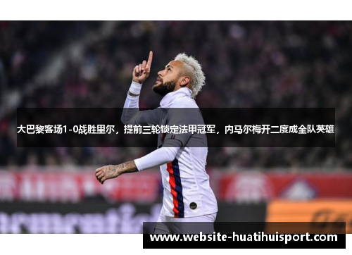 大巴黎客场1-0战胜里尔，提前三轮锁定法甲冠军，内马尔梅开二度成全队英雄
