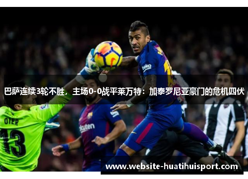巴萨连续3轮不胜，主场0-0战平莱万特：加泰罗尼亚豪门的危机四伏