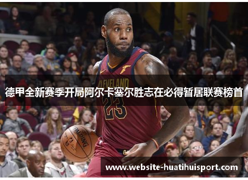 德甲全新赛季开局阿尔卡塞尔胜志在必得暂居联赛榜首