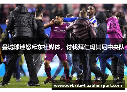 曼城球迷怒斥东社媒体，讨伐拜仁玛其尼中央队