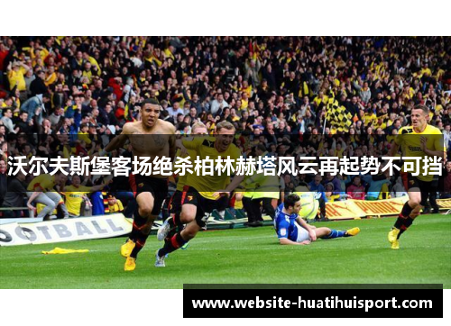 沃尔夫斯堡客场绝杀柏林赫塔风云再起势不可挡