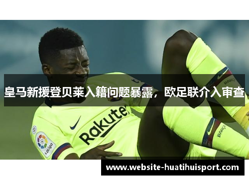 皇马新援登贝莱入籍问题暴露，欧足联介入审查