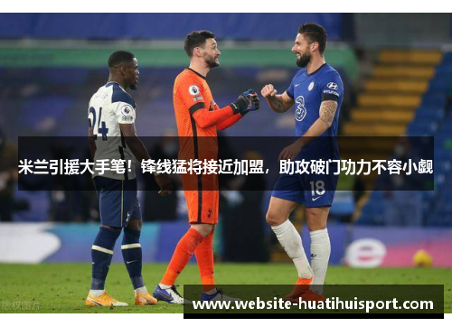 米兰引援大手笔！锋线猛将接近加盟，助攻破门功力不容小觑
