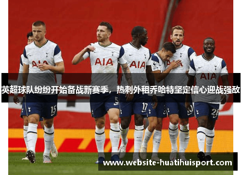 英超球队纷纷开始备战新赛季，热刺外租乔哈特坚定信心迎战强敌