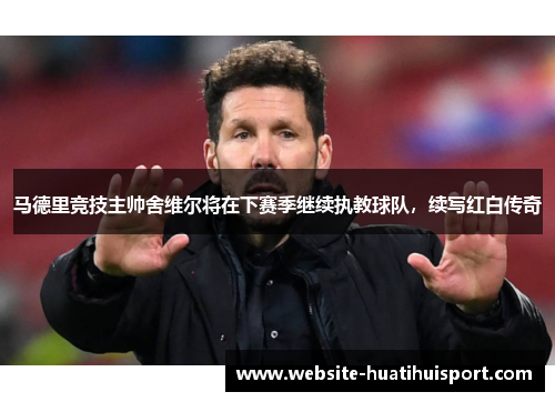 马德里竞技主帅舍维尔将在下赛季继续执教球队，续写红白传奇