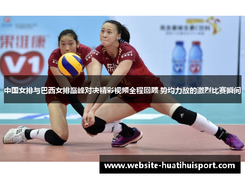 中国女排与巴西女排巅峰对决精彩视频全程回顾 势均力敌的激烈比赛瞬间