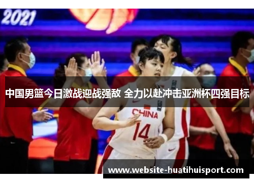 中国男篮今日激战迎战强敌 全力以赴冲击亚洲杯四强目标