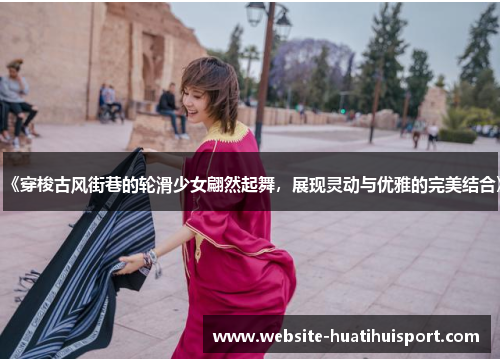 《穿梭古风街巷的轮滑少女翩然起舞，展现灵动与优雅的完美结合》