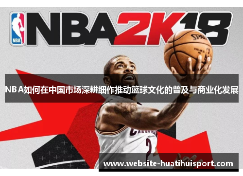 NBA如何在中国市场深耕细作推动篮球文化的普及与商业化发展