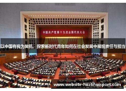 以中国有我为契机，探索新时代青年如何在社会发展中展现责任与担当