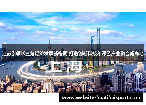 江苏引领长三角经济发展新格局 打造创新科技和绿色产业融合新高地