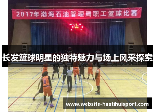 长发篮球明星的独特魅力与场上风采探索